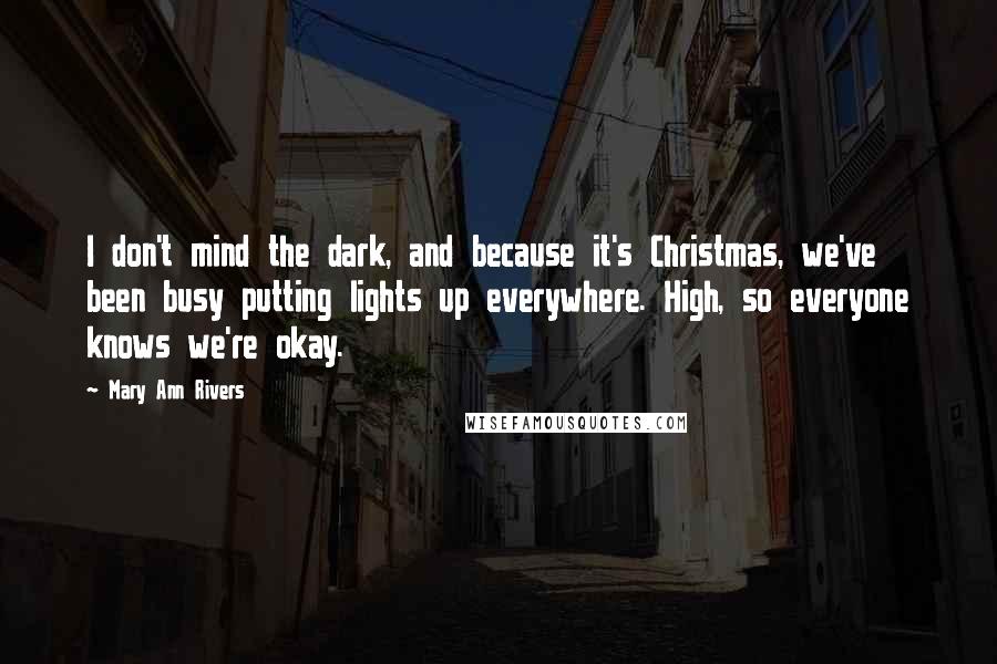 Mary Ann Rivers Quotes: I don't mind the dark, and because it's Christmas, we've been busy putting lights up everywhere. High, so everyone knows we're okay.