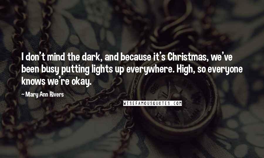 Mary Ann Rivers Quotes: I don't mind the dark, and because it's Christmas, we've been busy putting lights up everywhere. High, so everyone knows we're okay.
