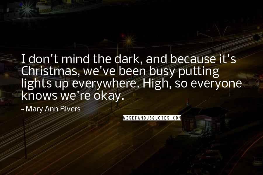 Mary Ann Rivers Quotes: I don't mind the dark, and because it's Christmas, we've been busy putting lights up everywhere. High, so everyone knows we're okay.