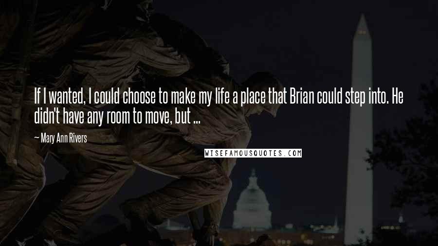 Mary Ann Rivers Quotes: If I wanted, I could choose to make my life a place that Brian could step into. He didn't have any room to move, but ...