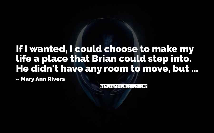 Mary Ann Rivers Quotes: If I wanted, I could choose to make my life a place that Brian could step into. He didn't have any room to move, but ...