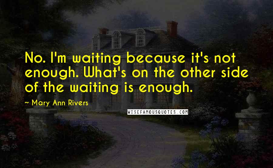 Mary Ann Rivers Quotes: No. I'm waiting because it's not enough. What's on the other side of the waiting is enough.