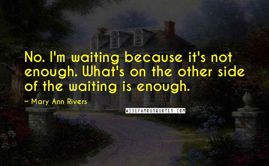 Mary Ann Rivers Quotes: No. I'm waiting because it's not enough. What's on the other side of the waiting is enough.