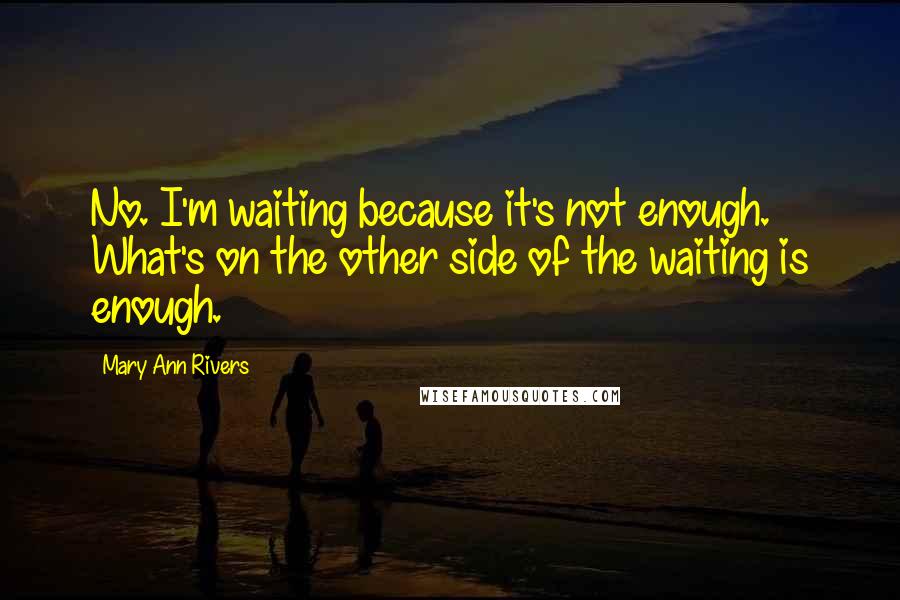 Mary Ann Rivers Quotes: No. I'm waiting because it's not enough. What's on the other side of the waiting is enough.