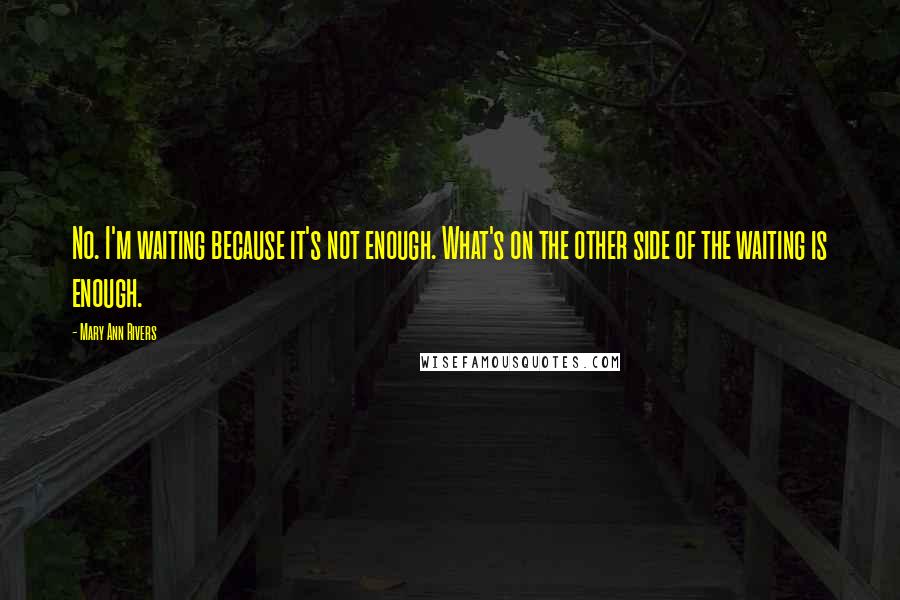 Mary Ann Rivers Quotes: No. I'm waiting because it's not enough. What's on the other side of the waiting is enough.