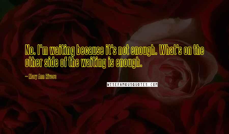 Mary Ann Rivers Quotes: No. I'm waiting because it's not enough. What's on the other side of the waiting is enough.