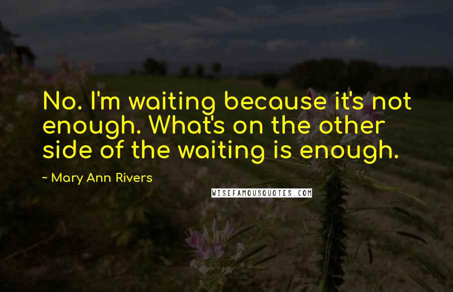 Mary Ann Rivers Quotes: No. I'm waiting because it's not enough. What's on the other side of the waiting is enough.
