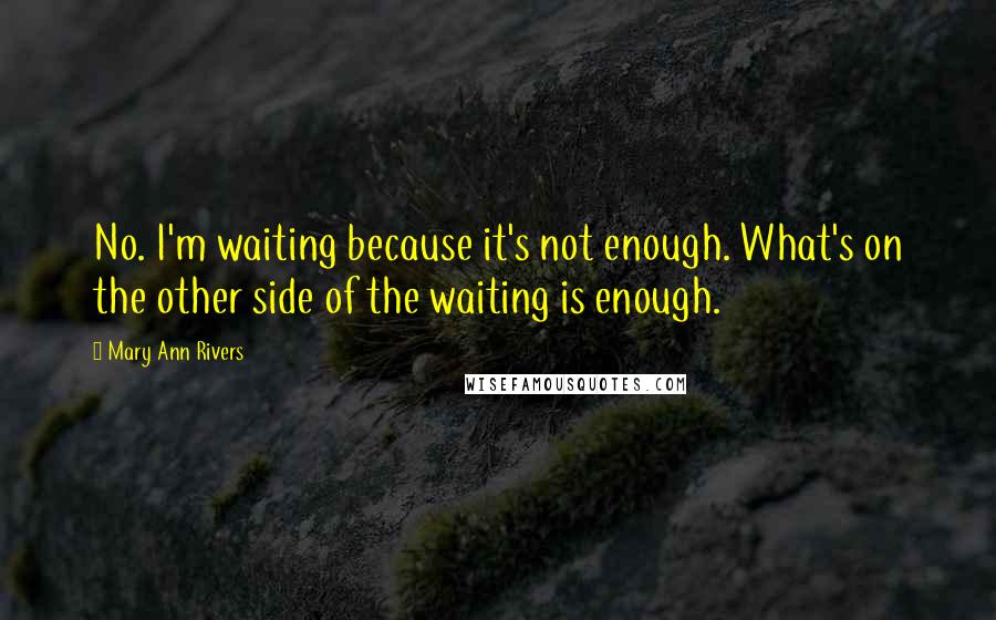 Mary Ann Rivers Quotes: No. I'm waiting because it's not enough. What's on the other side of the waiting is enough.