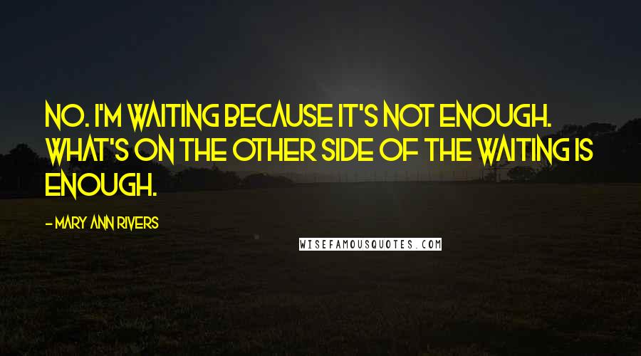 Mary Ann Rivers Quotes: No. I'm waiting because it's not enough. What's on the other side of the waiting is enough.