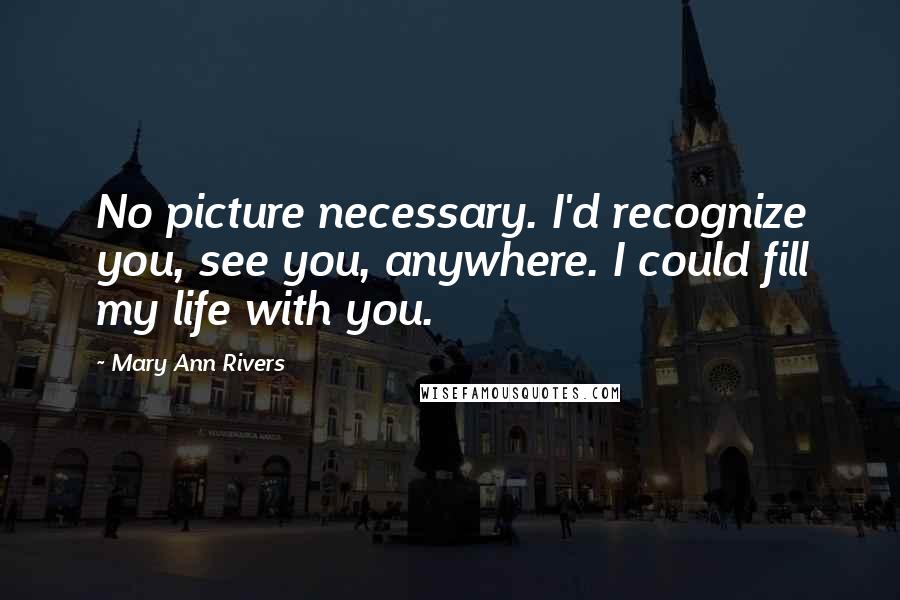 Mary Ann Rivers Quotes: No picture necessary. I'd recognize you, see you, anywhere. I could fill my life with you.