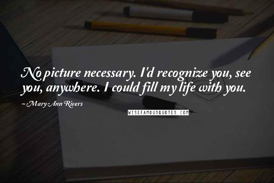 Mary Ann Rivers Quotes: No picture necessary. I'd recognize you, see you, anywhere. I could fill my life with you.