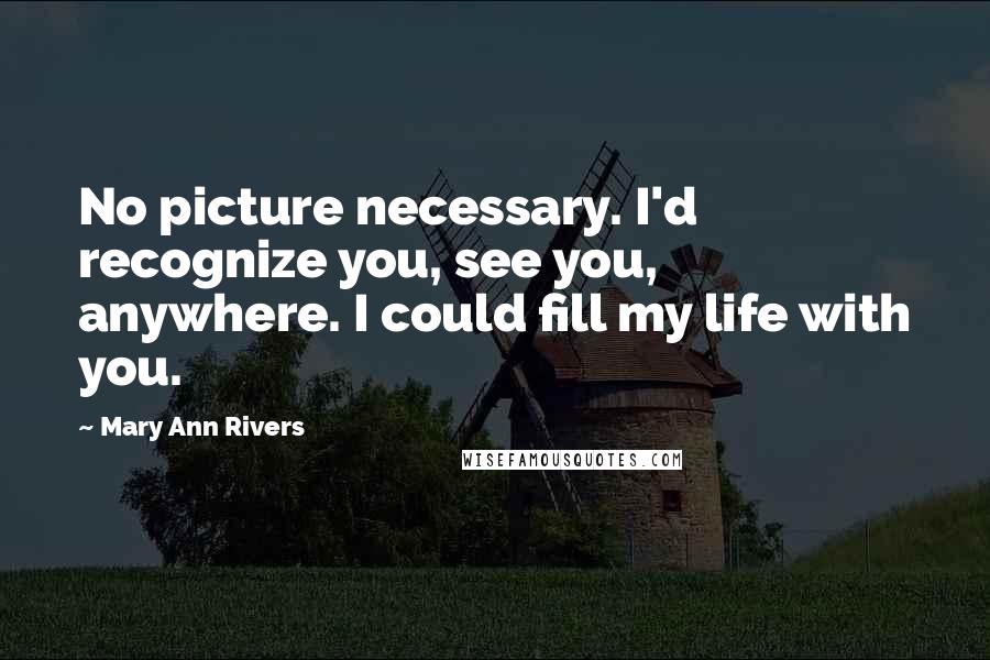 Mary Ann Rivers Quotes: No picture necessary. I'd recognize you, see you, anywhere. I could fill my life with you.