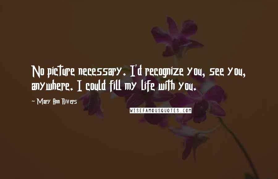 Mary Ann Rivers Quotes: No picture necessary. I'd recognize you, see you, anywhere. I could fill my life with you.