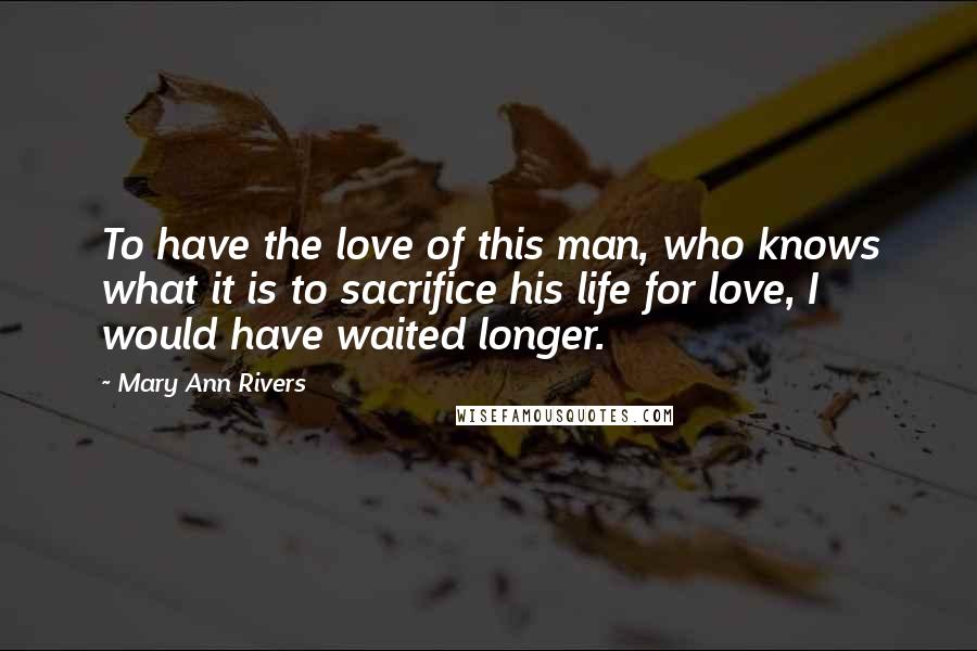 Mary Ann Rivers Quotes: To have the love of this man, who knows what it is to sacrifice his life for love, I would have waited longer.