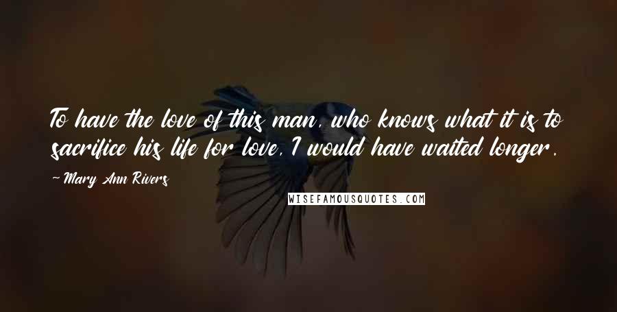 Mary Ann Rivers Quotes: To have the love of this man, who knows what it is to sacrifice his life for love, I would have waited longer.