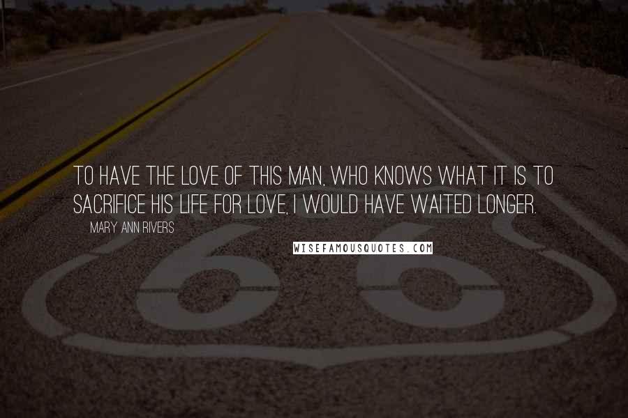 Mary Ann Rivers Quotes: To have the love of this man, who knows what it is to sacrifice his life for love, I would have waited longer.