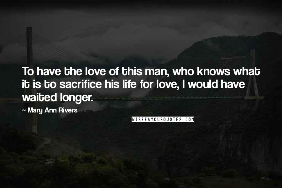 Mary Ann Rivers Quotes: To have the love of this man, who knows what it is to sacrifice his life for love, I would have waited longer.