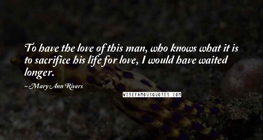 Mary Ann Rivers Quotes: To have the love of this man, who knows what it is to sacrifice his life for love, I would have waited longer.