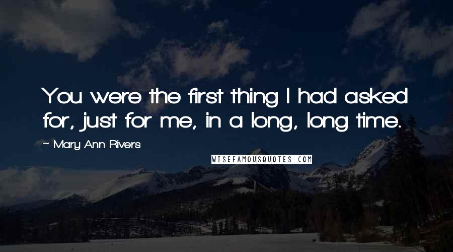 Mary Ann Rivers Quotes: You were the first thing I had asked for, just for me, in a long, long time.