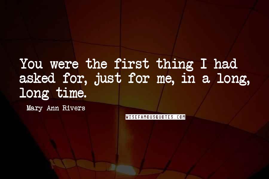 Mary Ann Rivers Quotes: You were the first thing I had asked for, just for me, in a long, long time.