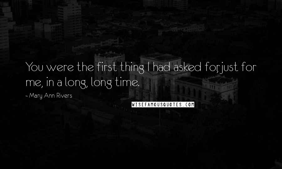 Mary Ann Rivers Quotes: You were the first thing I had asked for, just for me, in a long, long time.