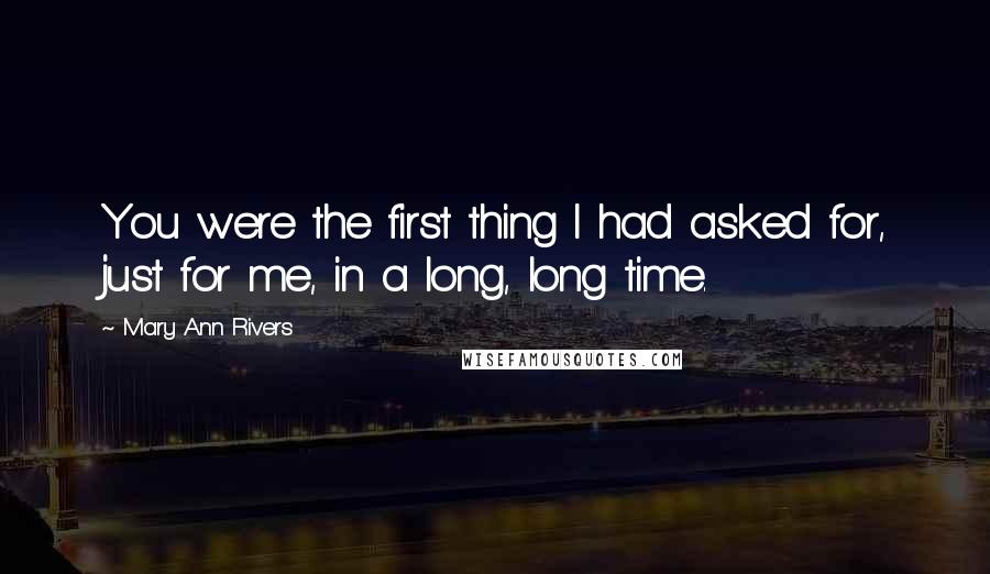 Mary Ann Rivers Quotes: You were the first thing I had asked for, just for me, in a long, long time.