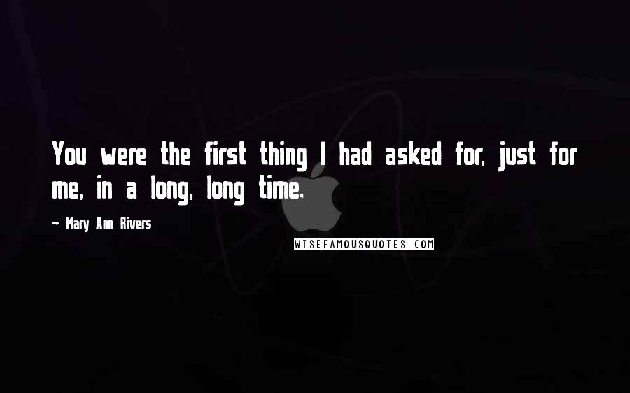 Mary Ann Rivers Quotes: You were the first thing I had asked for, just for me, in a long, long time.