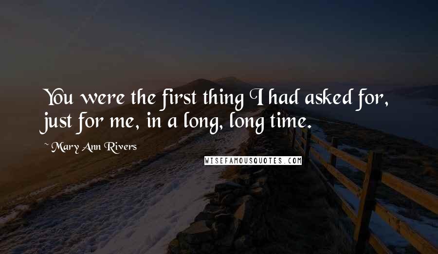 Mary Ann Rivers Quotes: You were the first thing I had asked for, just for me, in a long, long time.