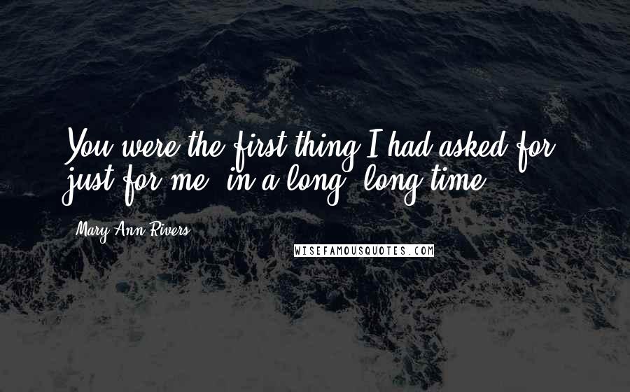 Mary Ann Rivers Quotes: You were the first thing I had asked for, just for me, in a long, long time.