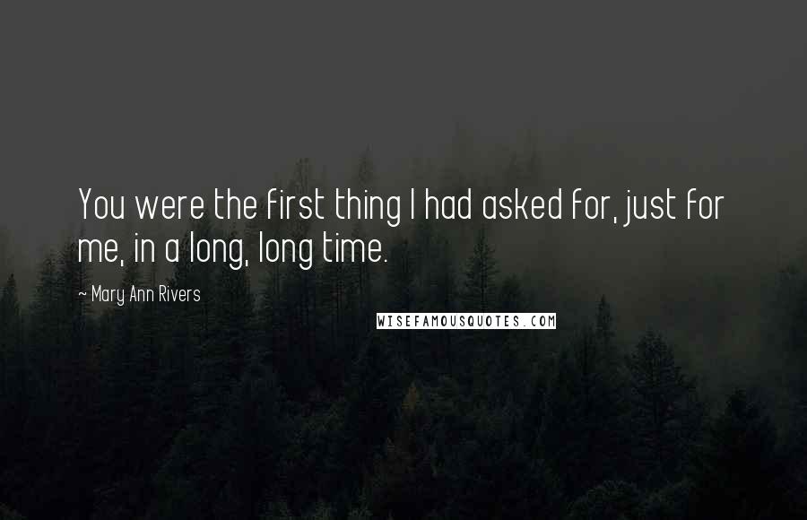 Mary Ann Rivers Quotes: You were the first thing I had asked for, just for me, in a long, long time.