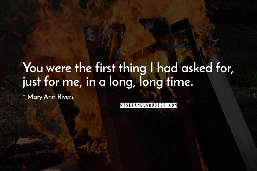 Mary Ann Rivers Quotes: You were the first thing I had asked for, just for me, in a long, long time.