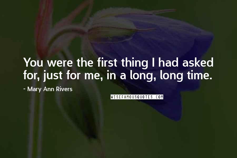 Mary Ann Rivers Quotes: You were the first thing I had asked for, just for me, in a long, long time.