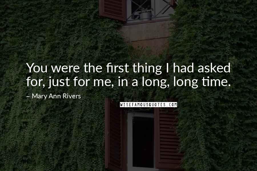 Mary Ann Rivers Quotes: You were the first thing I had asked for, just for me, in a long, long time.