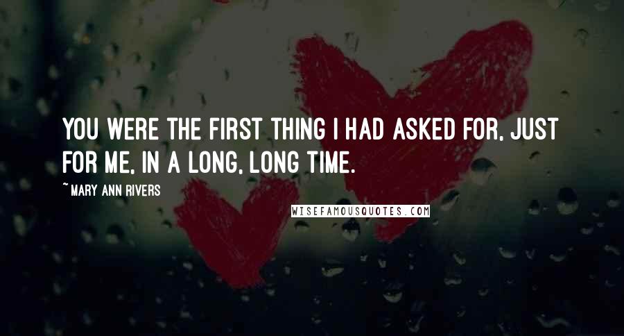 Mary Ann Rivers Quotes: You were the first thing I had asked for, just for me, in a long, long time.