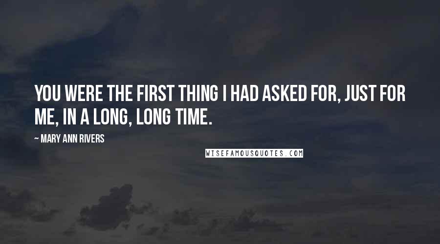 Mary Ann Rivers Quotes: You were the first thing I had asked for, just for me, in a long, long time.