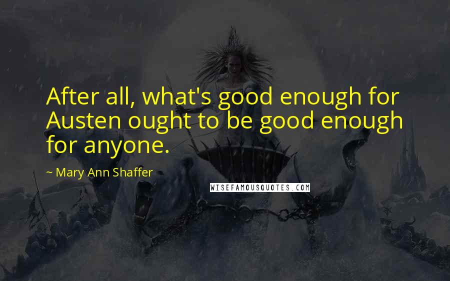 Mary Ann Shaffer Quotes: After all, what's good enough for Austen ought to be good enough for anyone.