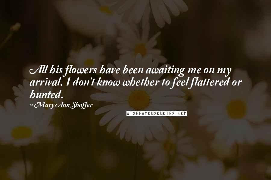 Mary Ann Shaffer Quotes: All his flowers have been awaiting me on my arrival. I don't know whether to feel flattered or hunted.