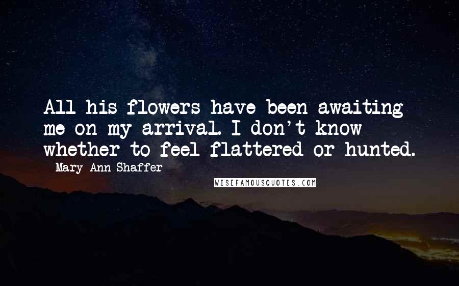 Mary Ann Shaffer Quotes: All his flowers have been awaiting me on my arrival. I don't know whether to feel flattered or hunted.