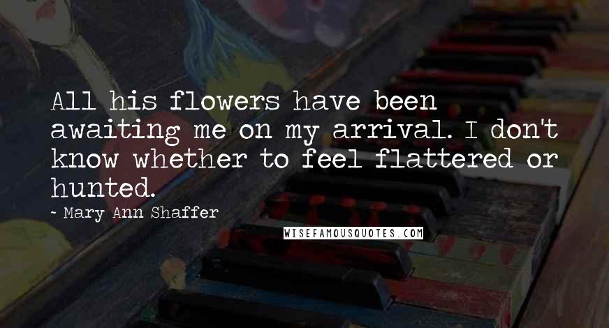 Mary Ann Shaffer Quotes: All his flowers have been awaiting me on my arrival. I don't know whether to feel flattered or hunted.