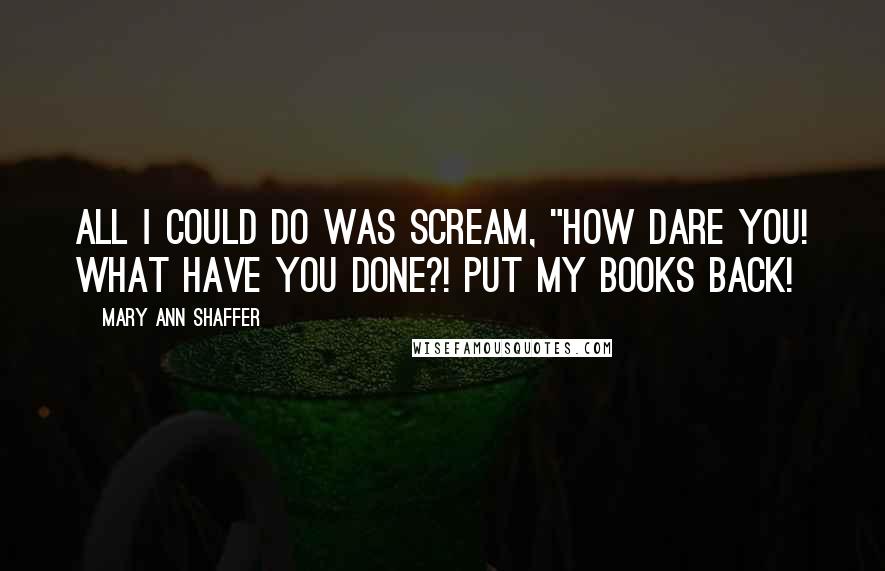 Mary Ann Shaffer Quotes: All I could do was scream, "How dare you! What have you DONE?! Put my books back!