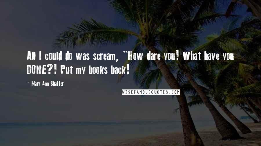 Mary Ann Shaffer Quotes: All I could do was scream, "How dare you! What have you DONE?! Put my books back!