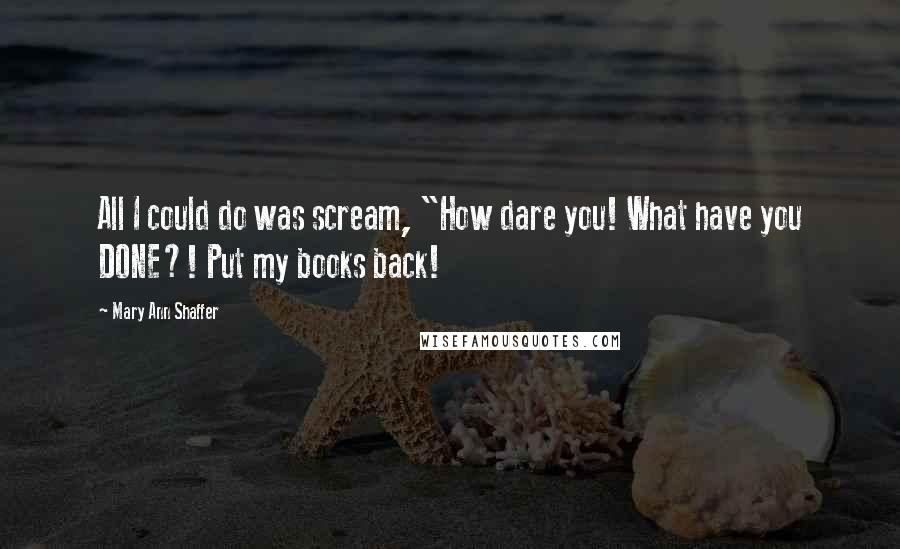 Mary Ann Shaffer Quotes: All I could do was scream, "How dare you! What have you DONE?! Put my books back!