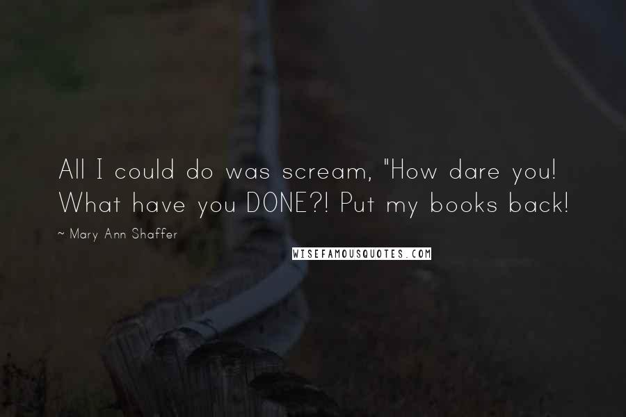 Mary Ann Shaffer Quotes: All I could do was scream, "How dare you! What have you DONE?! Put my books back!