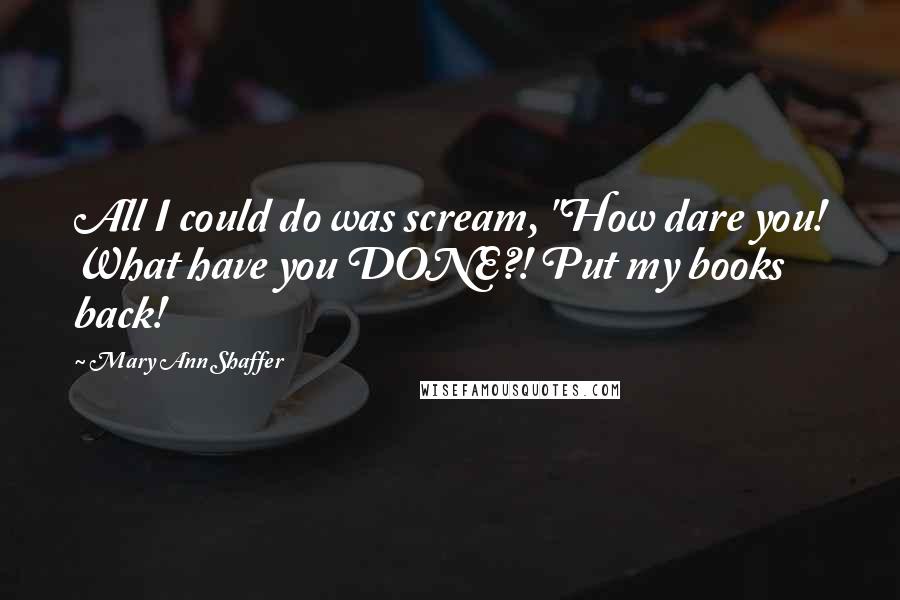 Mary Ann Shaffer Quotes: All I could do was scream, "How dare you! What have you DONE?! Put my books back!