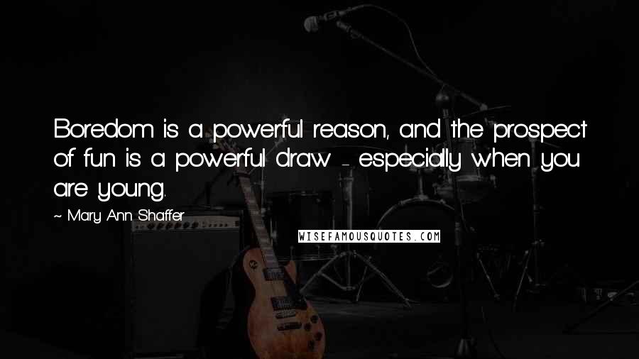 Mary Ann Shaffer Quotes: Boredom is a powerful reason, and the prospect of fun is a powerful draw - especially when you are young.