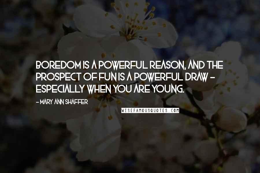 Mary Ann Shaffer Quotes: Boredom is a powerful reason, and the prospect of fun is a powerful draw - especially when you are young.