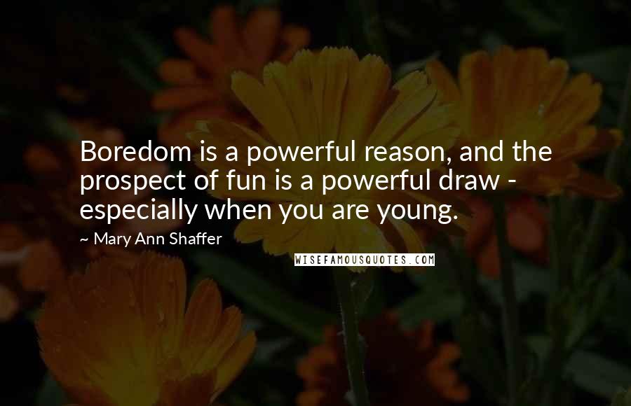 Mary Ann Shaffer Quotes: Boredom is a powerful reason, and the prospect of fun is a powerful draw - especially when you are young.
