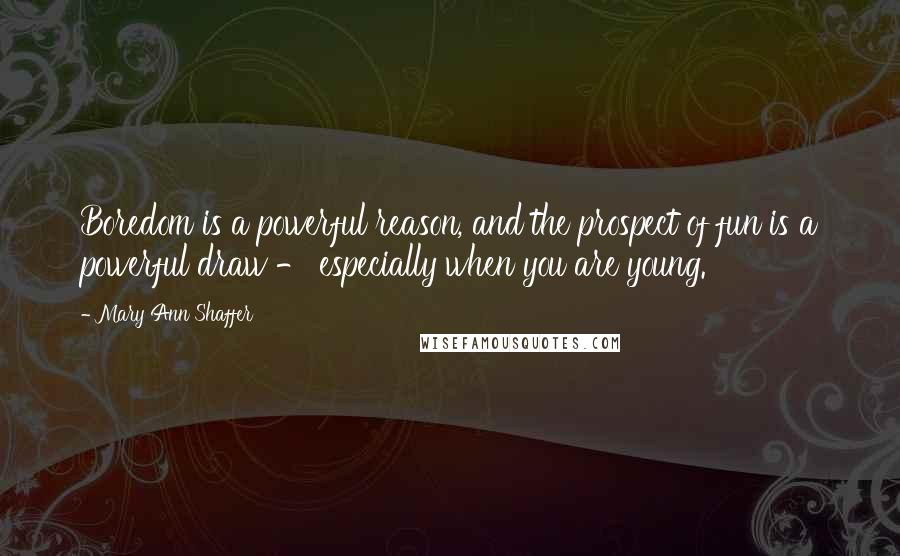 Mary Ann Shaffer Quotes: Boredom is a powerful reason, and the prospect of fun is a powerful draw - especially when you are young.