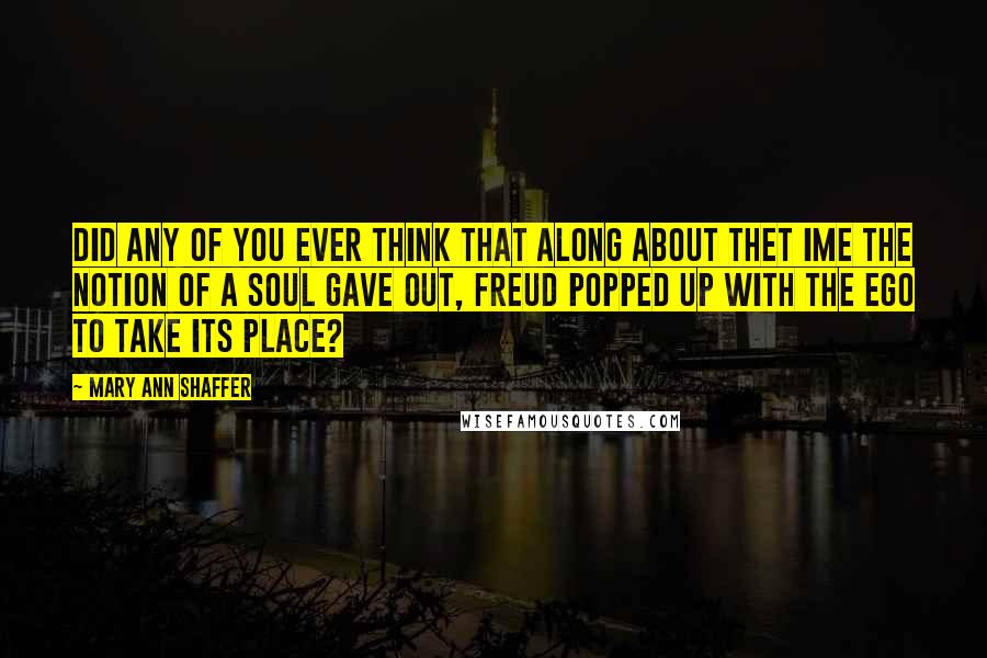 Mary Ann Shaffer Quotes: Did any of you ever think that along about thet ime the notion of a soul gave out, Freud popped up with the ego to take its place?