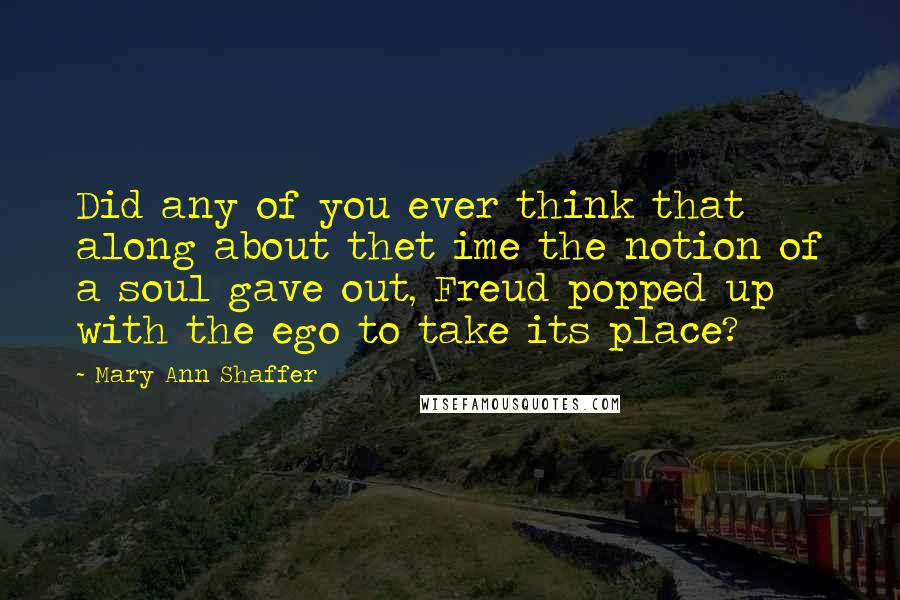 Mary Ann Shaffer Quotes: Did any of you ever think that along about thet ime the notion of a soul gave out, Freud popped up with the ego to take its place?